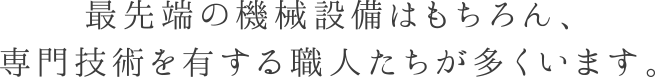 最先端の機械設備はもちろん、専門技術を有する職人たちが多くいます。